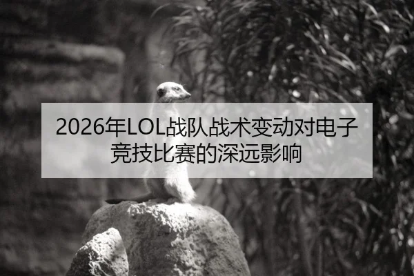 2026年LOL战队战术变动对电子竞技比赛的深远影响