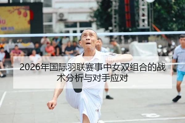 2026年国际羽联赛事中女双组合的战术分析与对手应对