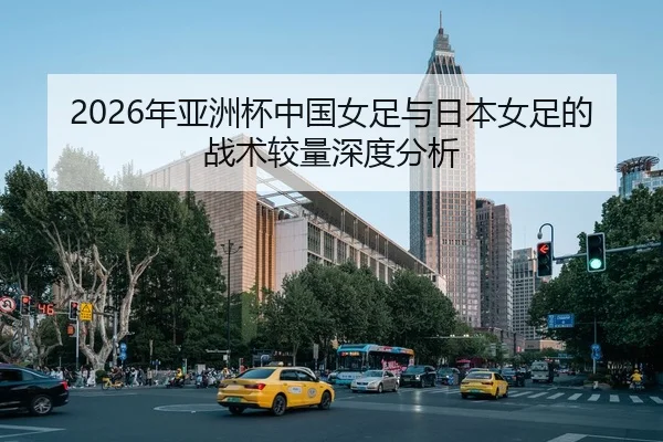 2026年亚洲杯中国女足与日本女足的战术较量深度分析