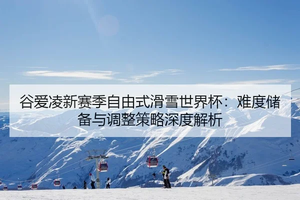 谷爱凌新赛季自由式滑雪世界杯：难度储备与调整策略深度解析