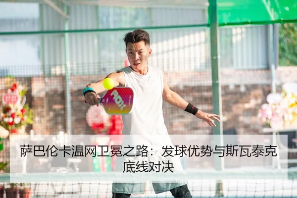 萨巴伦卡温网卫冕之路：发球优势与斯瓦泰克底线对决