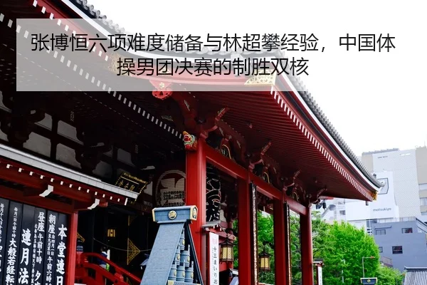 张博恒六项难度储备与林超攀经验，中国体操男团决赛的制胜双核