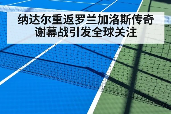 纳达尔重返罗兰加洛斯传奇谢幕战引发全球关注