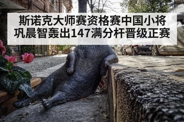 斯诺克大师赛资格赛中国小将巩晨智轰出147满分杆晋级正赛