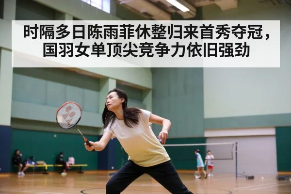 时隔多日陈雨菲休整归来首秀夺冠,国羽女单顶尖竞争力依旧强劲